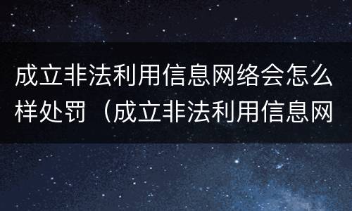 成立非法利用信息网络会怎么样处罚（成立非法利用信息网络会怎么样处罚多少钱）