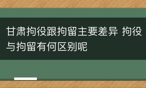 甘肃拘役跟拘留主要差异 拘役与拘留有何区别呢