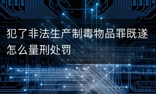 犯了非法生产制毒物品罪既遂怎么量刑处罚