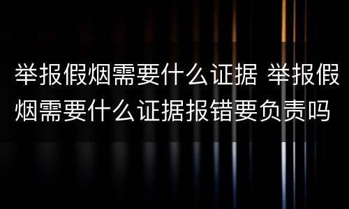举报假烟需要什么证据 举报假烟需要什么证据报错要负责吗?