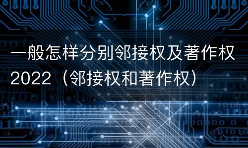 一般怎样分别邻接权及著作权2022（邻接权和著作权）