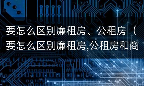 要怎么区别廉租房、公租房（要怎么区别廉租房,公租房和商品房）