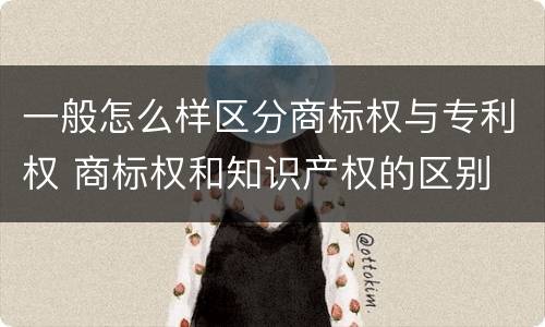 一般怎么样区分商标权与专利权 商标权和知识产权的区别