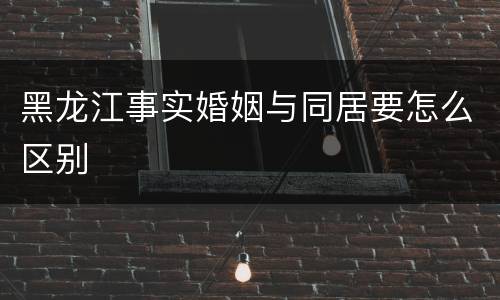 黑龙江事实婚姻与同居要怎么区别