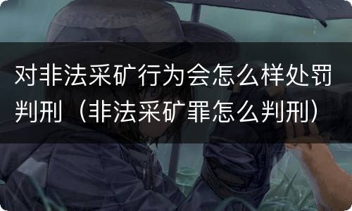 对非法采矿行为会怎么样处罚判刑（非法采矿罪怎么判刑）