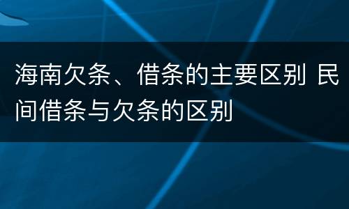 海南欠条、借条的主要区别 民间借条与欠条的区别
