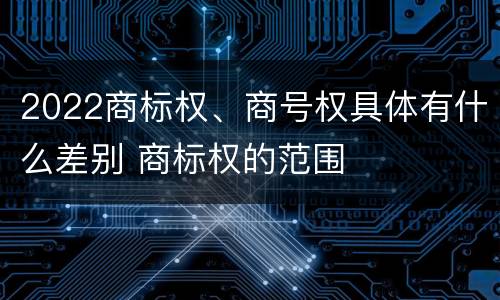 2022商标权、商号权具体有什么差别 商标权的范围