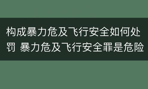 构成暴力危及飞行安全如何处罚 暴力危及飞行安全罪是危险犯吗