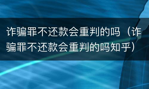 诈骗罪不还款会重判的吗（诈骗罪不还款会重判的吗知乎）