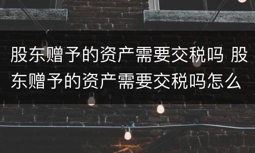 股东赠予的资产需要交税吗 股东赠予的资产需要交税吗怎么交