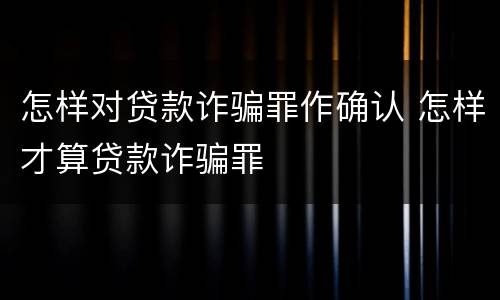 怎样对贷款诈骗罪作确认 怎样才算贷款诈骗罪