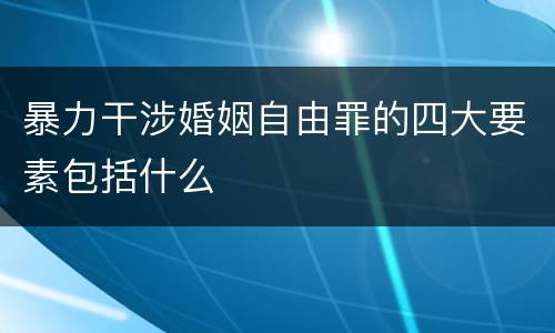 暴力干涉婚姻自由罪的四大要素包括什么
