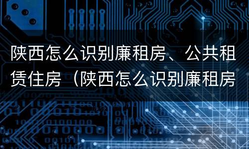陕西怎么识别廉租房、公共租赁住房（陕西怎么识别廉租房,公共租赁住房信息）