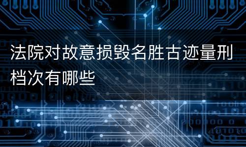法院对故意损毁名胜古迹量刑档次有哪些