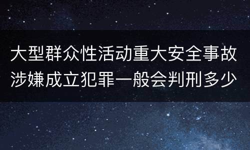 大型群众性活动重大安全事故涉嫌成立犯罪一般会判刑多少年
