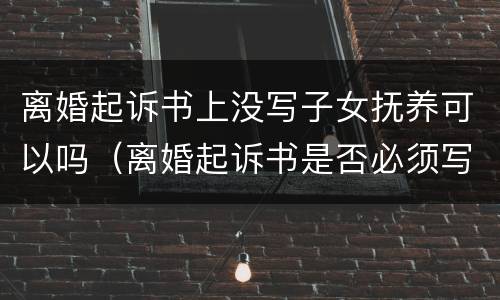 离婚起诉书上没写子女抚养可以吗（离婚起诉书是否必须写明小孩抚养权）