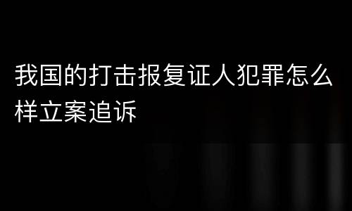 我国的打击报复证人犯罪怎么样立案追诉