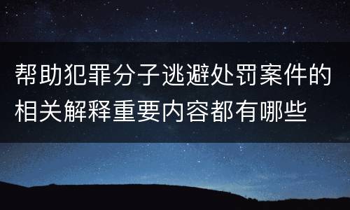 帮助犯罪分子逃避处罚案件的相关解释重要内容都有哪些