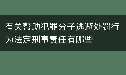 有关帮助犯罪分子逃避处罚行为法定刑事责任有哪些
