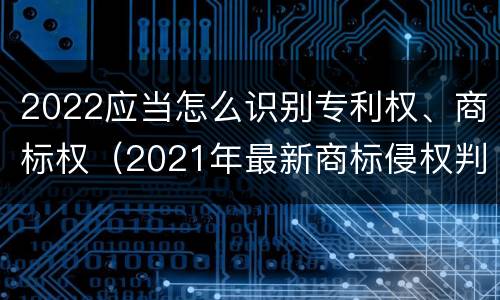 2022应当怎么识别专利权、商标权（2021年最新商标侵权判断标准）