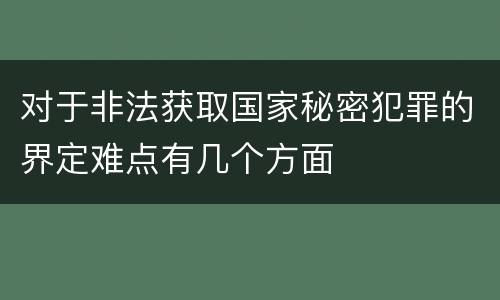 对于非法获取国家秘密犯罪的界定难点有几个方面