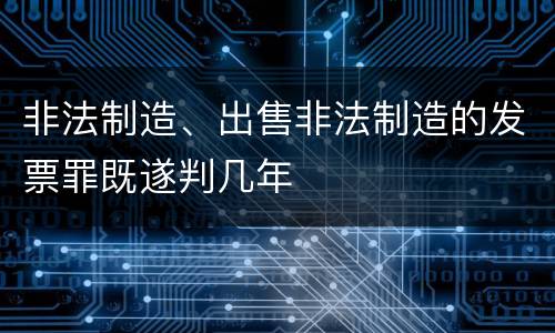 非法制造、出售非法制造的发票罪既遂判几年
