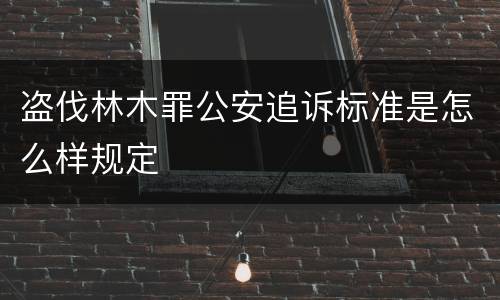 盗伐林木罪公安追诉标准是怎么样规定
