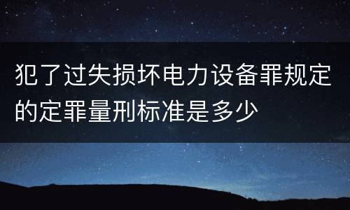 犯了过失损坏电力设备罪规定的定罪量刑标准是多少