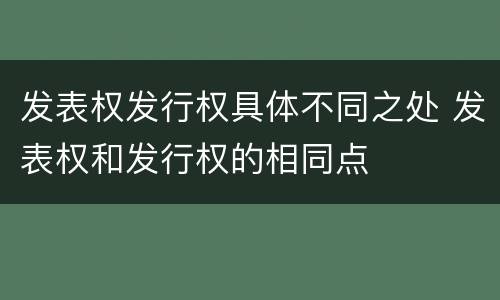 发表权发行权具体不同之处 发表权和发行权的相同点