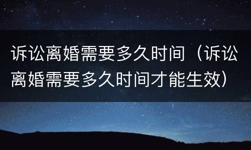 诉讼离婚需要多久时间（诉讼离婚需要多久时间才能生效）