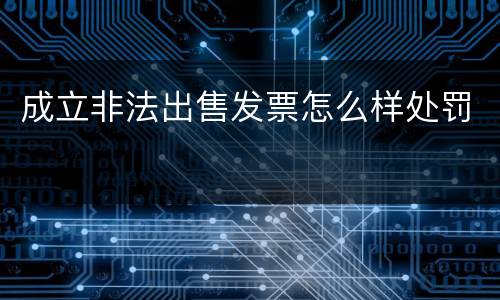 成立非法出售发票怎么样处罚