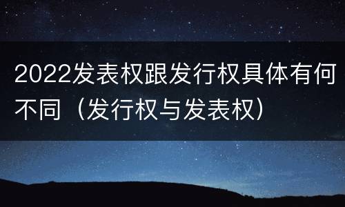2022发表权跟发行权具体有何不同（发行权与发表权）