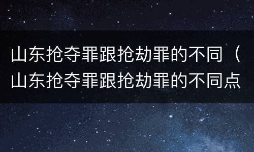 山东抢夺罪跟抢劫罪的不同（山东抢夺罪跟抢劫罪的不同点）