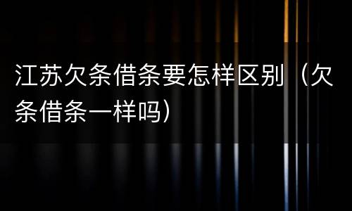 江苏欠条借条要怎样区别（欠条借条一样吗）