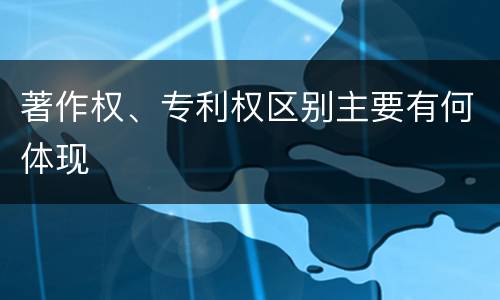 著作权、专利权区别主要有何体现