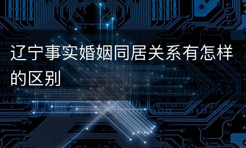辽宁事实婚姻同居关系有怎样的区别