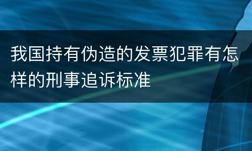 我国持有伪造的发票犯罪有怎样的刑事追诉标准