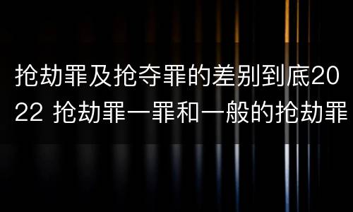 抢劫罪及抢夺罪的差别到底2022 抢劫罪一罪和一般的抢劫罪
