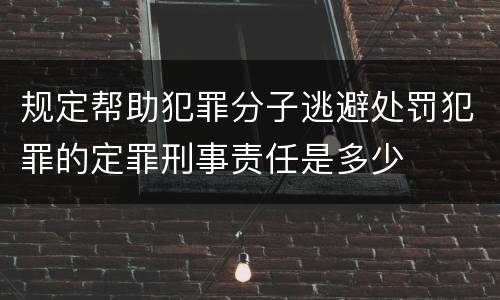 规定帮助犯罪分子逃避处罚犯罪的定罪刑事责任是多少