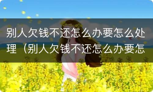 别人欠钱不还怎么办要怎么处理（别人欠钱不还怎么办要怎么处理呢）