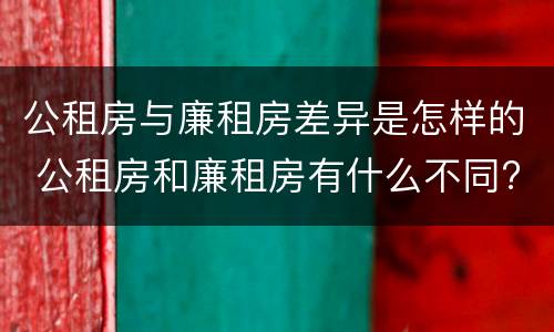 公租房与廉租房差异是怎样的 公租房和廉租房有什么不同?