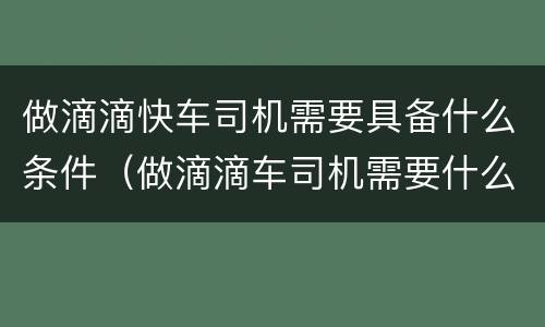 做滴滴快车司机需要具备什么条件（做滴滴车司机需要什么条件 最新要求）