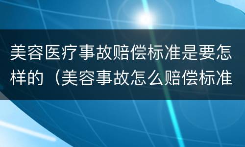 美容医疗事故赔偿标准是要怎样的（美容事故怎么赔偿标准）