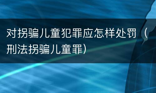对拐骗儿童犯罪应怎样处罚（刑法拐骗儿童罪）