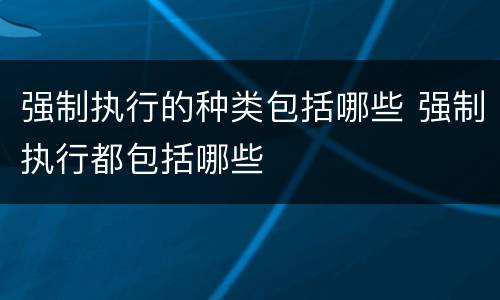 强制执行的种类包括哪些 强制执行都包括哪些