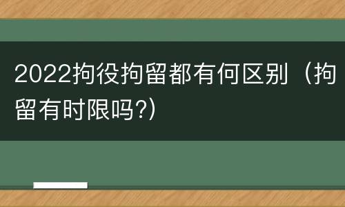 2022拘役拘留都有何区别（拘留有时限吗?）