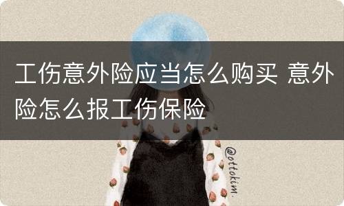 工伤意外险应当怎么购买 意外险怎么报工伤保险