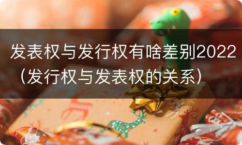 发表权与发行权有啥差别2022（发行权与发表权的关系）