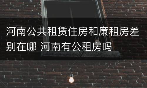 河南公共租赁住房和廉租房差别在哪 河南有公租房吗
