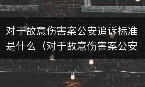 对于故意伤害案公安追诉标准是什么（对于故意伤害案公安追诉标准是什么）